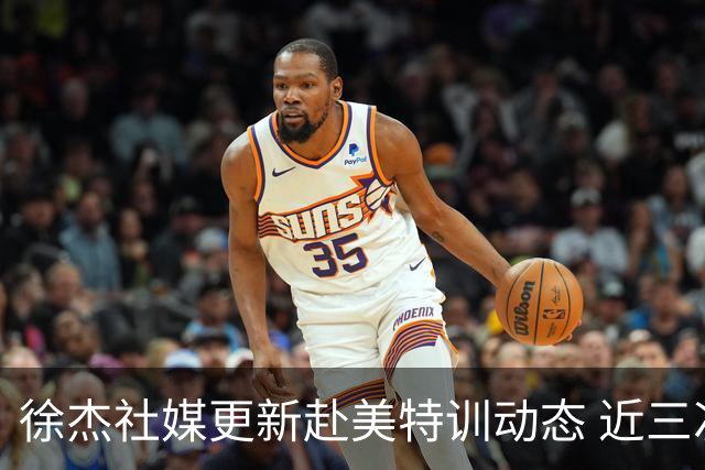 徐杰社媒更新赴美特训动态 近三次入选男篮集训均无缘正规大名单